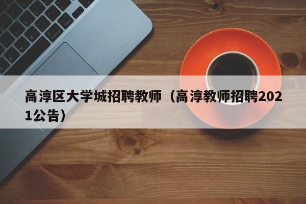 高淳区大学城招聘教师（高淳教师招聘2021公告）-第1张图片-大学教师招聘