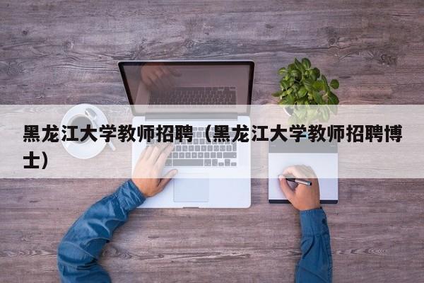 黑龙江大学教师招聘（黑龙江大学教师招聘博士）-第1张图片-大学教师招聘