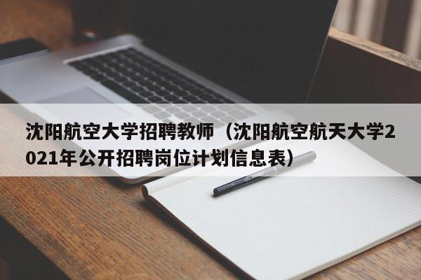 沈阳航空大学招聘教师（沈阳航空航天大学2021年公开招聘岗位计划信息表）-第1张图片-大学教师招聘