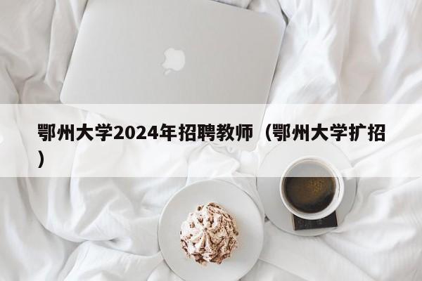 鄂州大学2024年招聘教师（鄂州大学扩招）-第1张图片-大学教师招聘