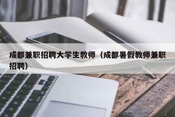 成都兼职招聘大学生教师（成都暑假教师兼职招聘）-第1张图片-大学教师招聘