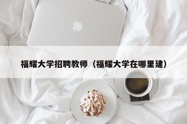 福耀大学招聘教师（福耀大学在哪里建）-第1张图片-大学教师招聘