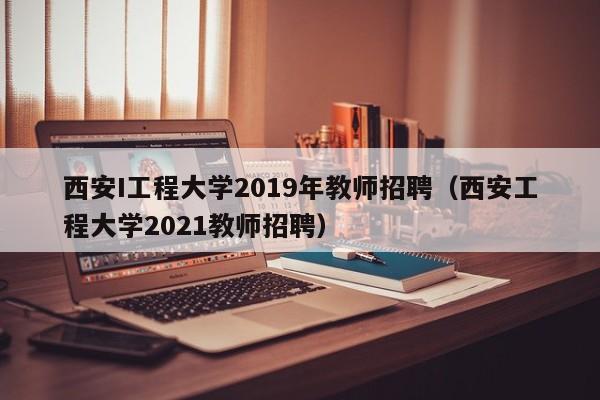 西安I工程大学2019年教师招聘（西安工程大学2021教师招聘）-第1张图片-大学教师招聘