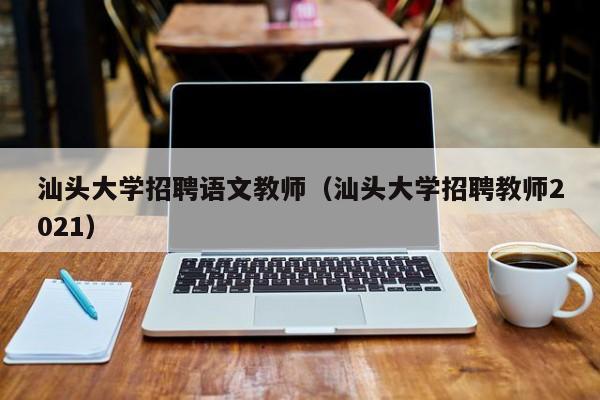 汕头大学招聘语文教师（汕头大学招聘教师2021）-第1张图片-大学教师招聘