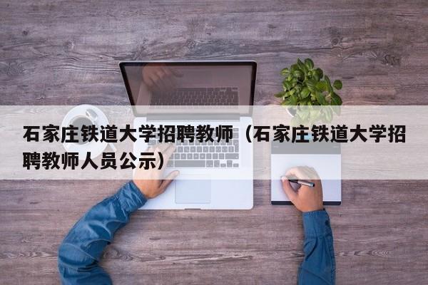 石家庄铁道大学招聘教师（石家庄铁道大学招聘教师人员公示）-第1张图片-大学教师招聘