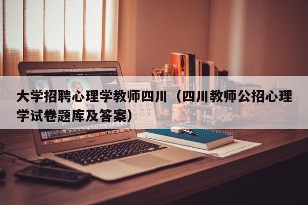 大学招聘心理学教师四川（四川教师公招心理学试卷题库及答案）-第1张图片-大学教师招聘