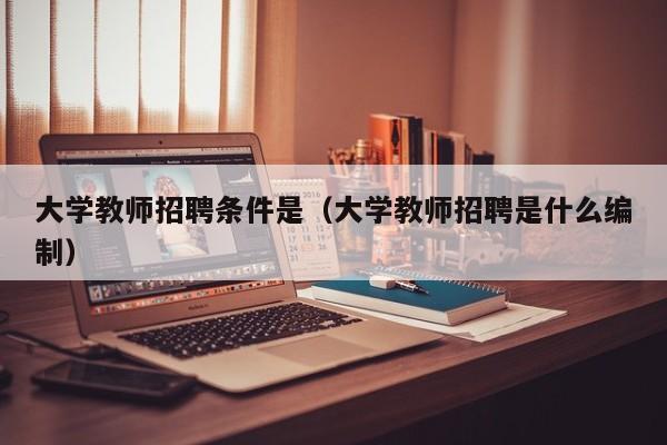 大学教师招聘条件是（大学教师招聘是什么编制）-第1张图片-大学教师招聘