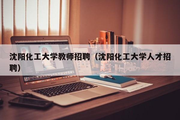 沈阳化工大学教师招聘（沈阳化工大学人才招聘）-第1张图片-大学教师招聘