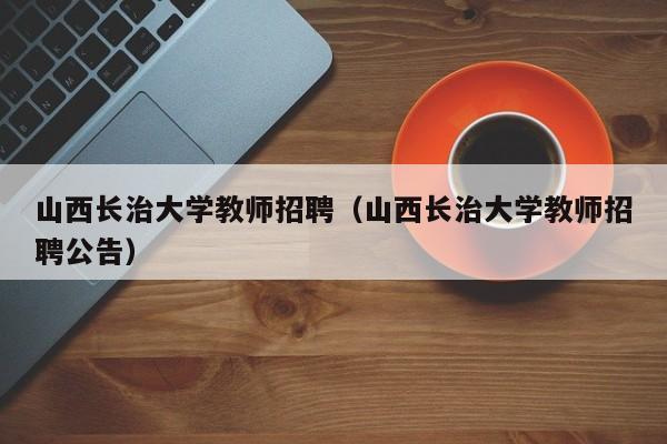 山西长治大学教师招聘（山西长治大学教师招聘公告）-第1张图片-大学教师招聘