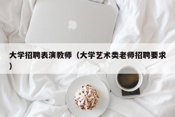 大学招聘表演教师（大学艺术类老师招聘要求）-第1张图片-大学教师招聘