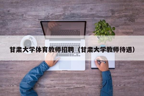 甘肃大学体育教师招聘（甘肃大学教师待遇）-第1张图片-大学教师招聘