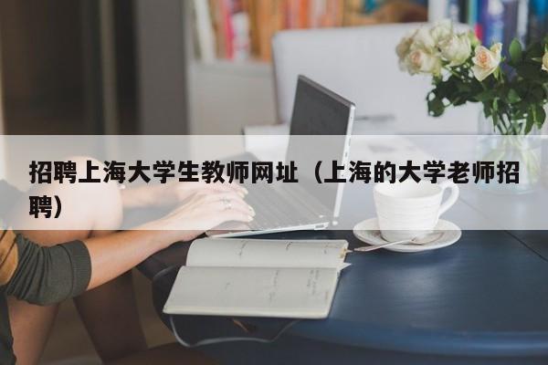 招聘上海大学生教师网址（上海的大学老师招聘）-第1张图片-大学教师招聘