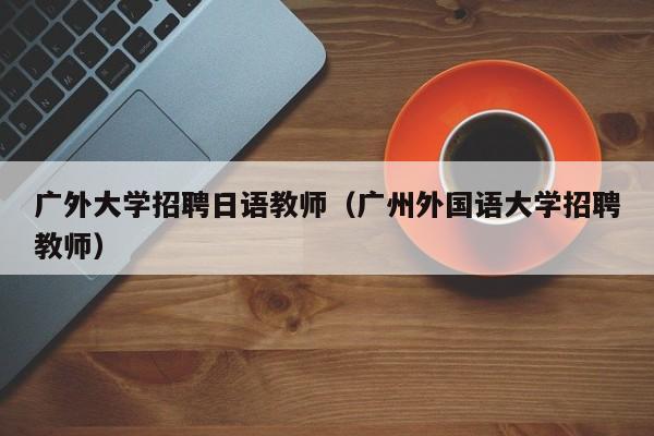 广外大学招聘日语教师（广州外国语大学招聘教师）-第1张图片-大学教师招聘