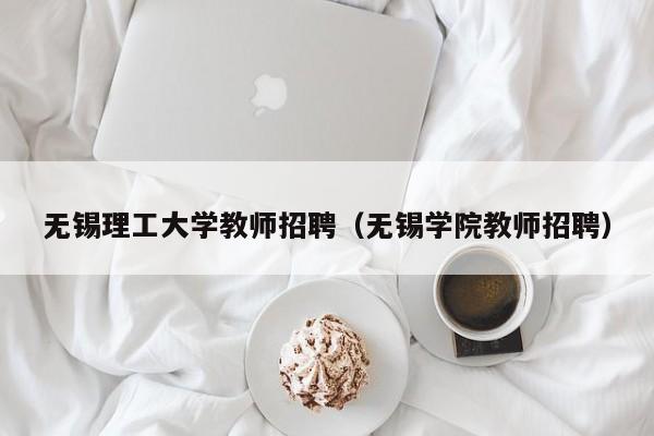 无锡理工大学教师招聘（无锡学院教师招聘）-第1张图片-大学教师招聘