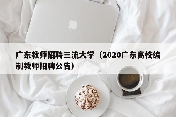 广东教师招聘三流大学（2020广东高校编制教师招聘公告）-第1张图片-大学教师招聘