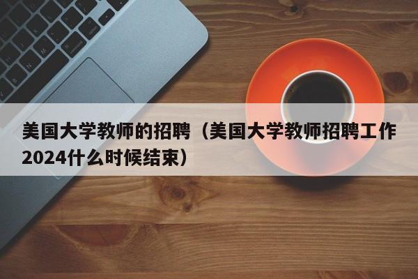 美国大学教师的招聘（美国大学教师招聘工作2024什么时候结束）-第1张图片-大学教师招聘