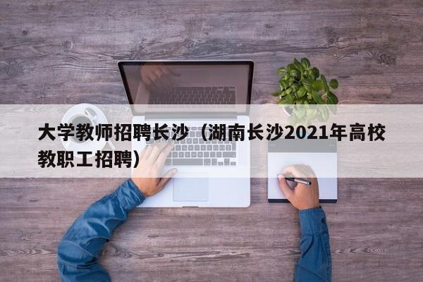 大学教师招聘长沙（湖南长沙2021年高校教职工招聘）-第1张图片-大学教师招聘