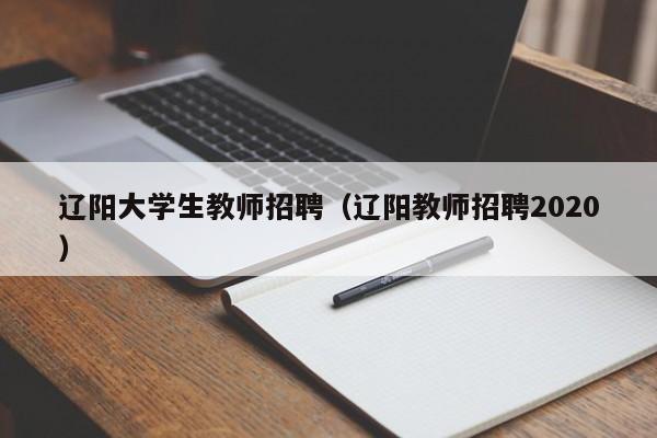 辽阳大学生教师招聘（辽阳教师招聘2020）-第1张图片-大学教师招聘