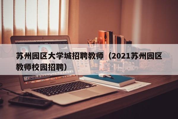 苏州园区大学城招聘教师（2021苏州园区教师校园招聘）-第1张图片-大学教师招聘