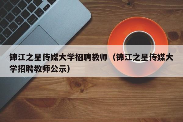锦江之星传媒大学招聘教师（锦江之星传媒大学招聘教师公示）-第1张图片-大学教师招聘