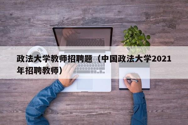 政法大学教师招聘题（中国政法大学2021年招聘教师）-第1张图片-大学教师招聘