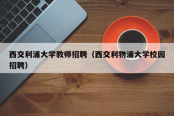 西交利浦大学教师招聘（西交利物浦大学校园招聘）-第1张图片-大学教师招聘
