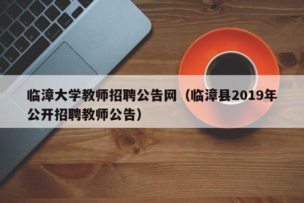 临漳大学教师招聘公告网（临漳县2019年公开招聘教师公告）-第1张图片-大学教师招聘