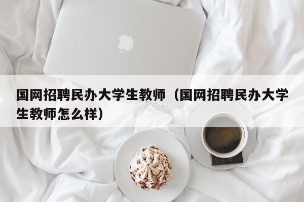 国网招聘民办大学生教师（国网招聘民办大学生教师怎么样）-第1张图片-大学教师招聘