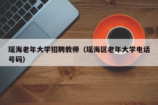 瑶海老年大学招聘教师（瑶海区老年大学电话号码）-第1张图片-大学教师招聘