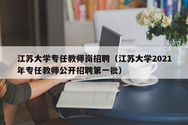 江苏大学专任教师岗招聘（江苏大学2021年专任教师公开招聘第一批）-第1张图片-大学教师招聘