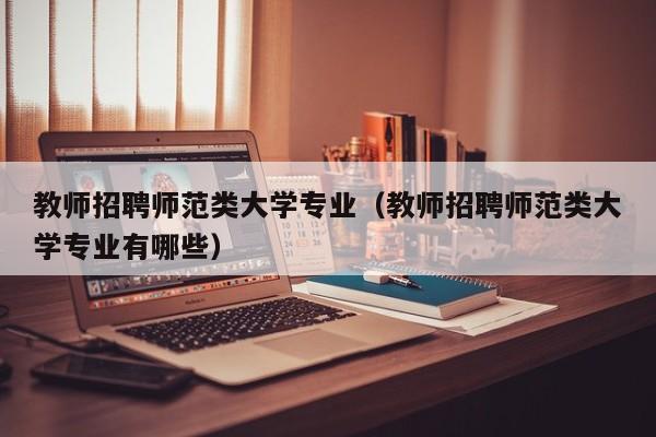 教师招聘师范类大学专业（教师招聘师范类大学专业有哪些）-第1张图片-大学教师招聘