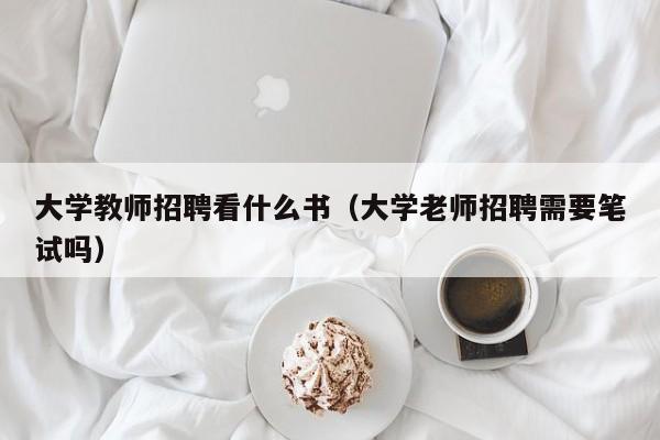 大学教师招聘看什么书（大学老师招聘需要笔试吗）-第1张图片-大学教师招聘