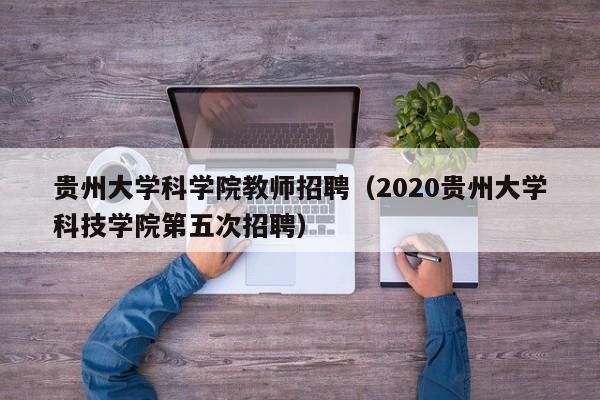 贵州大学科学院教师招聘（2020贵州大学科技学院第五次招聘）-第1张图片-大学教师招聘