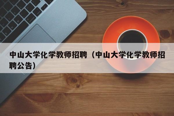 中山大学化学教师招聘（中山大学化学教师招聘公告）-第1张图片-大学教师招聘