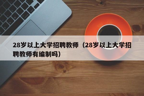 28岁以上大学招聘教师（28岁以上大学招聘教师有编制吗）-第1张图片-大学教师招聘
