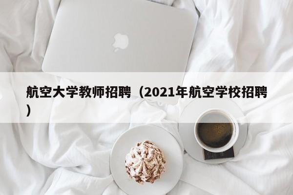 航空大学教师招聘（2021年航空学校招聘）-第1张图片-大学教师招聘