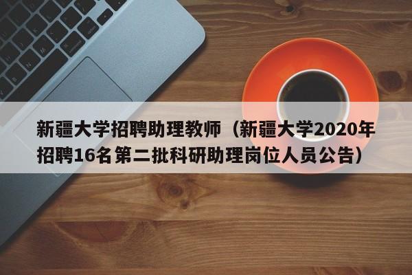 新疆大学招聘助理教师（新疆大学2020年招聘16名第二批科研助理岗位人员公告）-第1张图片-大学教师招聘