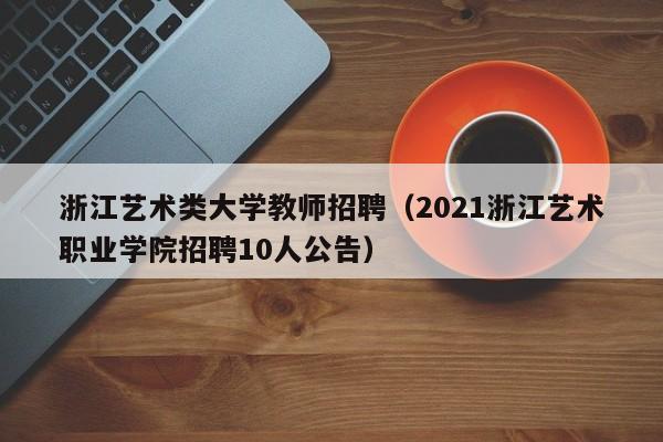 浙江艺术类大学教师招聘（2021浙江艺术职业学院招聘10人公告）-第1张图片-大学教师招聘