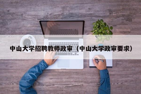 中山大学招聘教师政审（中山大学政审要求）-第1张图片-大学教师招聘