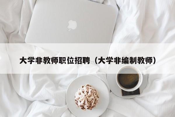 大学非教师职位招聘（大学非编制教师）-第1张图片-大学教师招聘