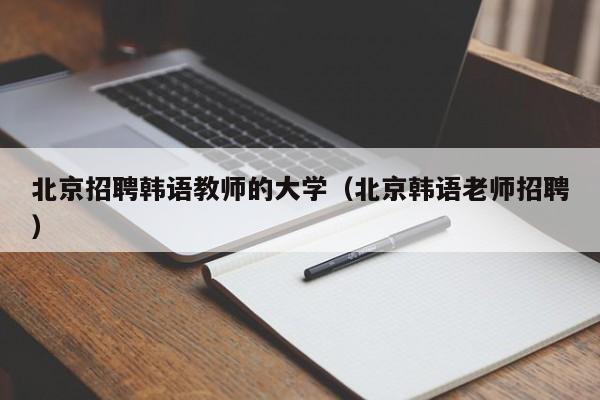 北京招聘韩语教师的大学（北京韩语老师招聘）-第1张图片-大学教师招聘