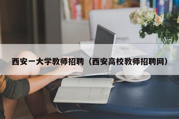 西安一大学教师招聘（西安高校教师招聘网）-第1张图片-大学教师招聘