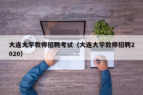 大连大学教师招聘考试（大连大学教师招聘2020）-第1张图片-大学教师招聘