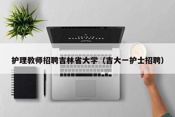 护理教师招聘吉林省大学（吉大一护士招聘）-第1张图片-大学教师招聘
