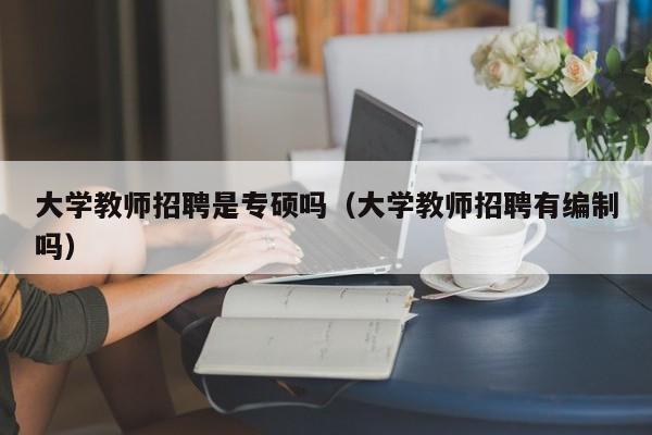 大学教师招聘是专硕吗（大学教师招聘有编制吗）-第1张图片-大学教师招聘