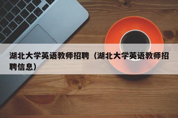 湖北大学英语教师招聘（湖北大学英语教师招聘信息）-第1张图片-大学教师招聘