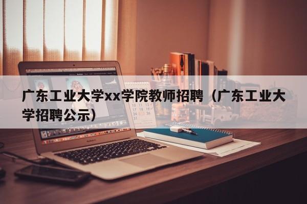 广东工业大学xx学院教师招聘（广东工业大学招聘公示）-第1张图片-大学教师招聘
