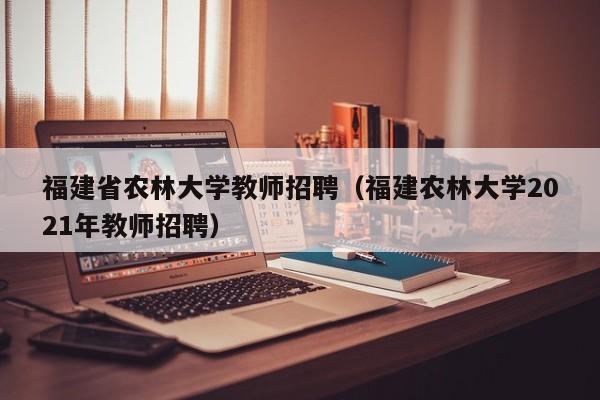 福建省农林大学教师招聘（福建农林大学2021年教师招聘）-第1张图片-大学教师招聘