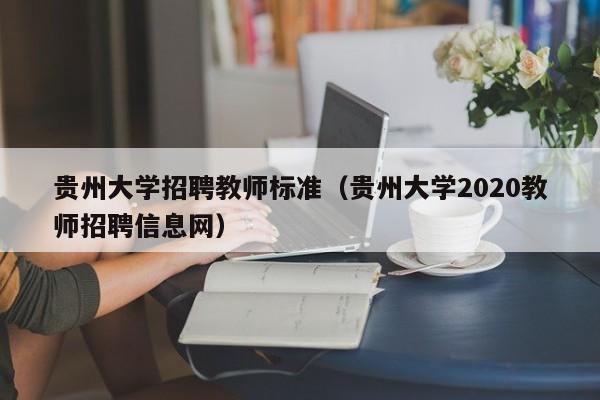 贵州大学招聘教师标准（贵州大学2020教师招聘信息网）-第1张图片-大学教师招聘