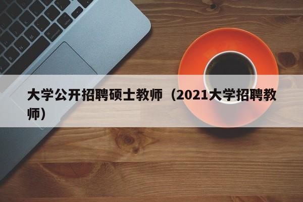 大学公开招聘硕士教师（2021大学招聘教师）-第1张图片-大学教师招聘